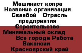 Машинист копра › Название организации ­ Сваебой › Отрасль предприятия ­ Строительство › Минимальный оклад ­ 30 000 - Все города Работа » Вакансии   . Красноярский край,Бородино г.